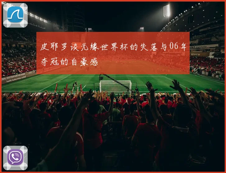 皮耶罗谈无缘世界杯的失落与06年夺冠的自豪感