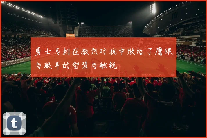 勇士马刺在激烈对抗中败给了鹰眼与狼耳的智慧与敏锐