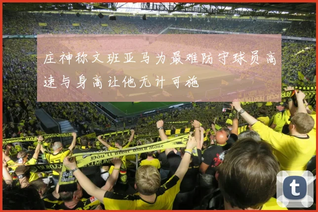 庄神称文班亚马为最难防守球员高速与身高让他无计可施