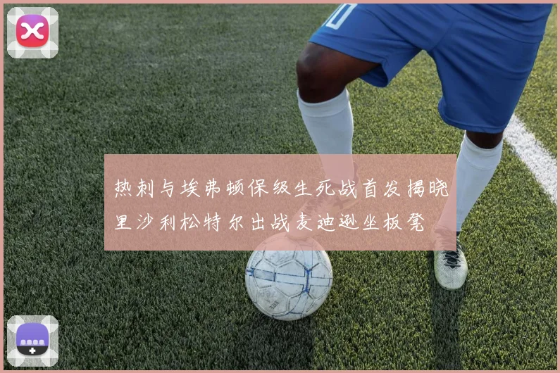 热刺与埃弗顿保级生死战首发揭晓里沙利松特尔出战麦迪逊坐板凳
