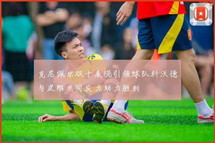 克尼佩尔双十表现引领球队科沃德与皮维共同发力助力胜利