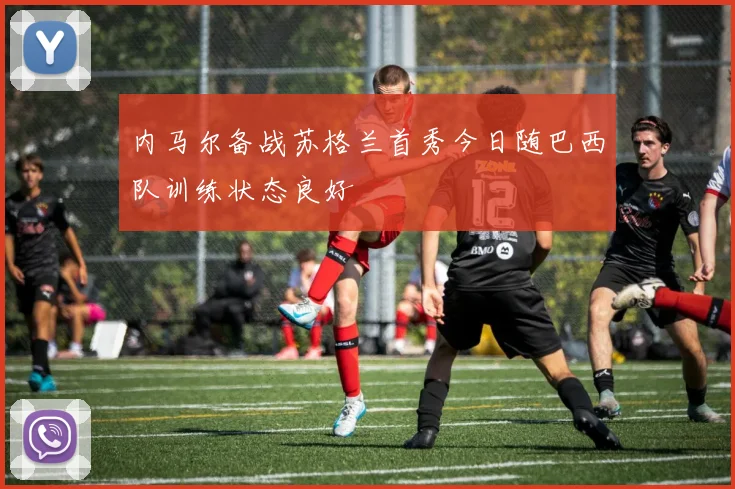 内马尔备战苏格兰首秀今日随巴西队训练状态良好