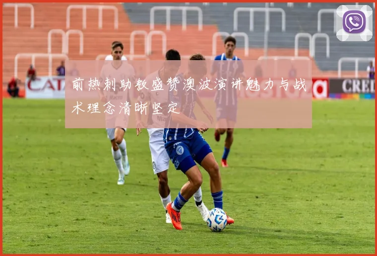 前热刺助教盛赞澳波演讲魅力与战术理念清晰坚定