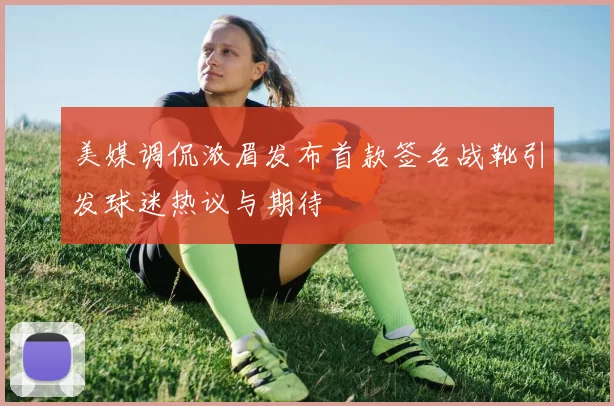 美媒调侃浓眉发布首款签名战靴引发球迷热议与期待