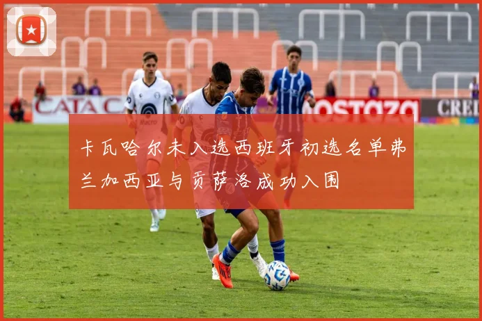 卡瓦哈尔未入选西班牙初选名单弗兰加西亚与贡萨洛成功入围