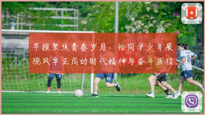 早报聚焦青春岁月，恰同学少年展现风华正茂的时代精神与奋斗历程