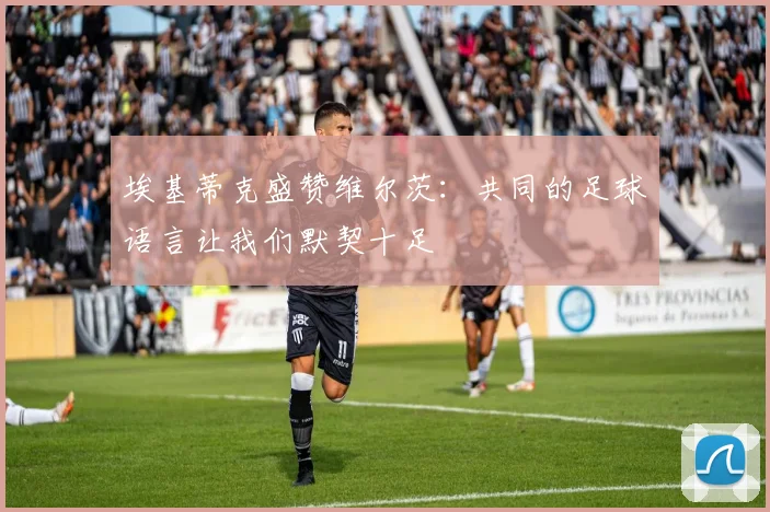 埃基蒂克盛赞维尔茨：共同的足球语言让我们默契十足