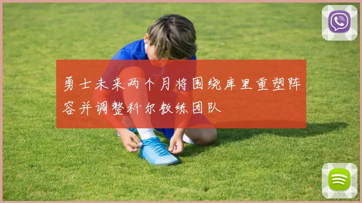 勇士未来两个月将围绕库里重塑阵容并调整科尔教练团队