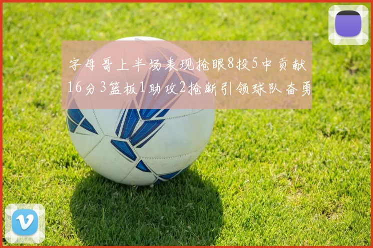 字母哥上半场表现抢眼8投5中贡献16分3篮板1助攻2抢断引领球队奋勇争先