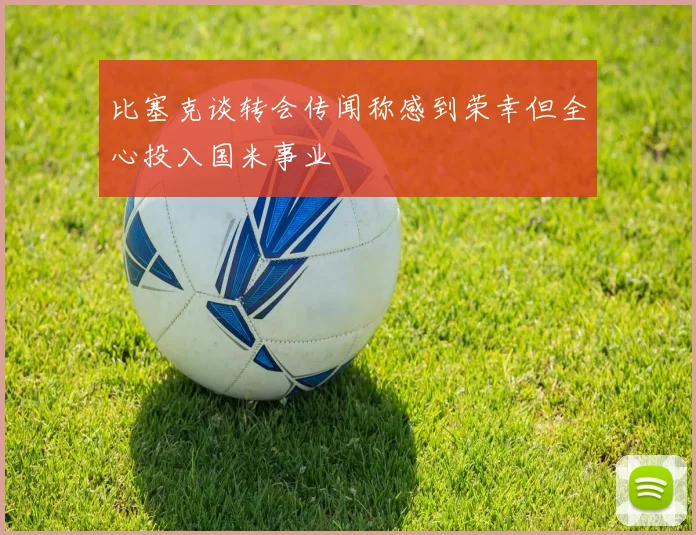 比塞克谈转会传闻称感到荣幸但全心投入国米事业
