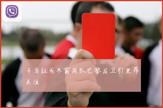 卡马拉或冬窗离队巴黎后卫引里昂关注