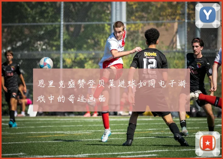 恩里克盛赞登贝莱进球如同电子游戏中的奇迹画面