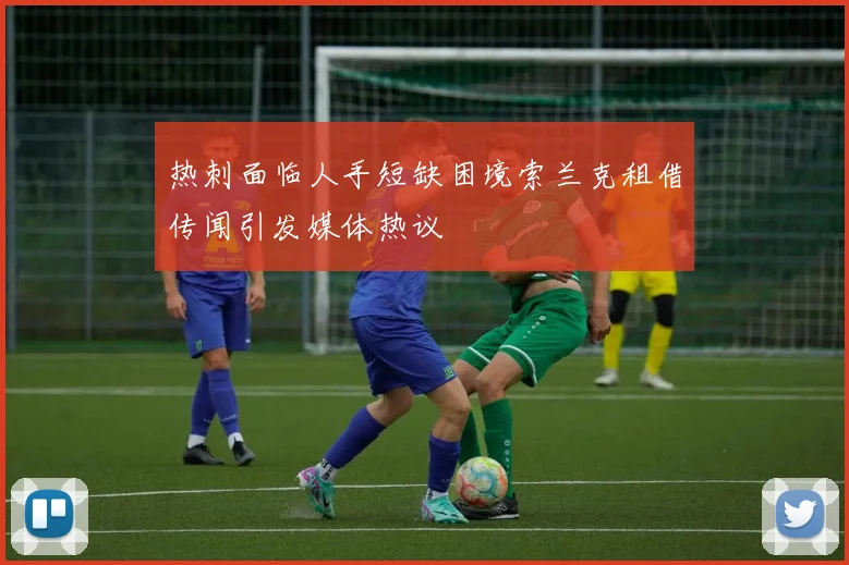 热刺面临人手短缺困境索兰克租借传闻引发媒体热议