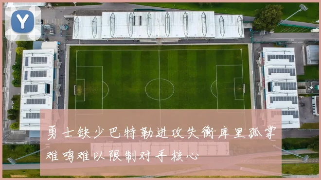 勇士缺少巴特勒进攻失衡库里孤掌难鸣难以限制对手核心