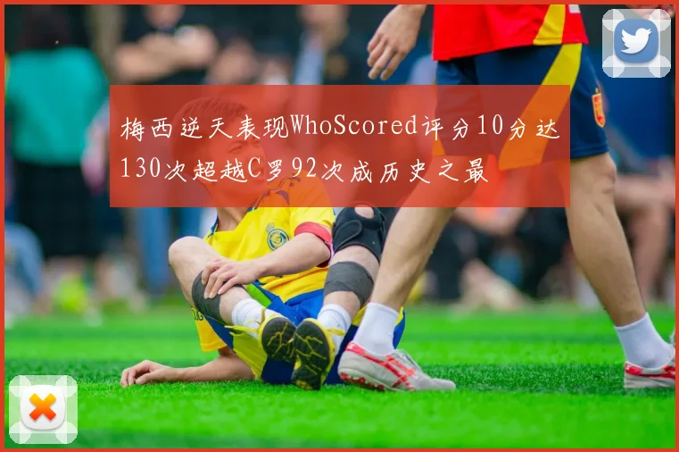 梅西逆天表现WhoScored评分10分达130次超越C罗92次成历史之最