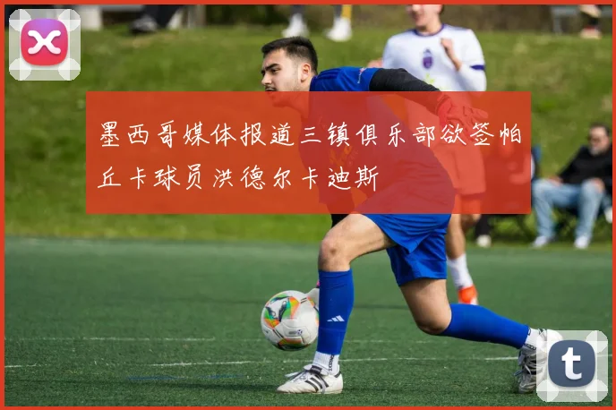 墨西哥媒体报道三镇俱乐部欲签帕丘卡球员洪德尔卡迪斯