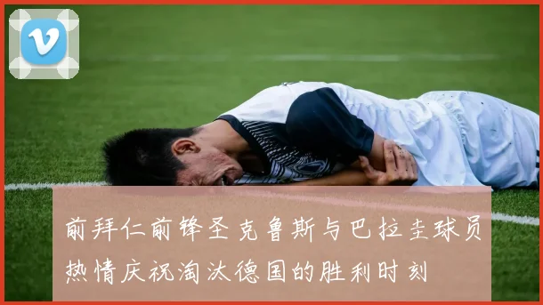 前拜仁前锋圣克鲁斯与巴拉圭球员热情庆祝淘汰德国的胜利时刻