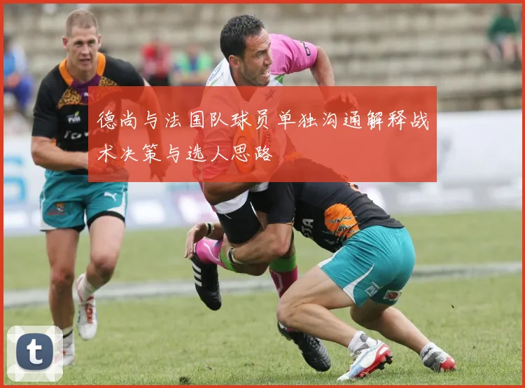 德尚与法国队球员单独沟通解释战术决策与选人思路