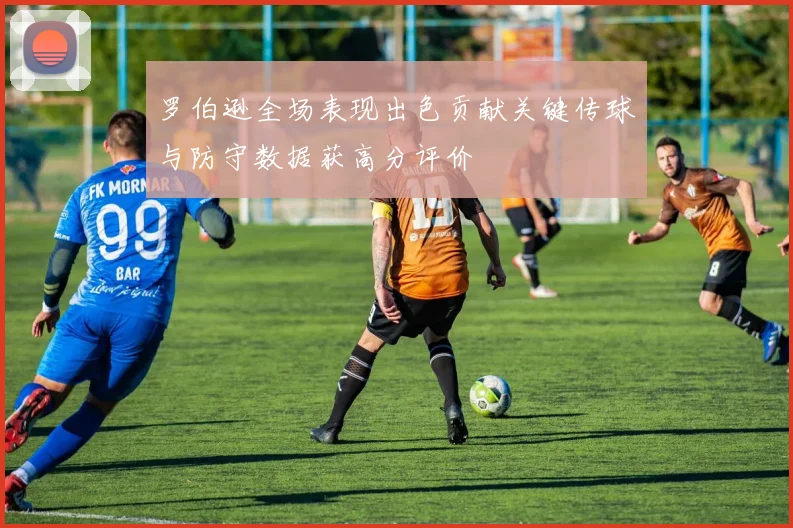 罗伯逊全场表现出色贡献关键传球与防守数据获高分评价