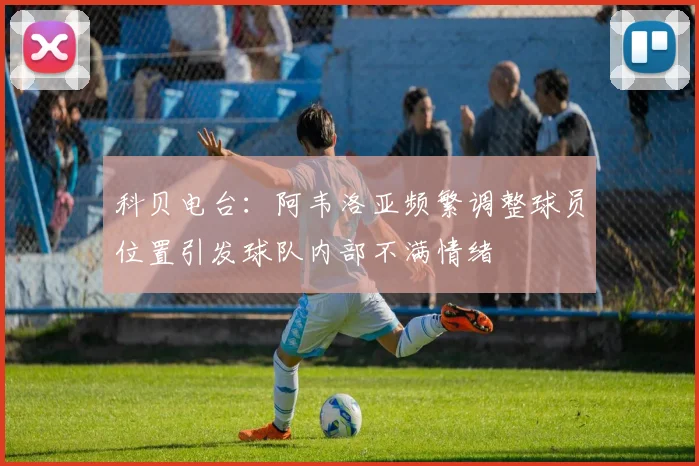 科贝电台：阿韦洛亚频繁调整球员位置引发球队内部不满情绪