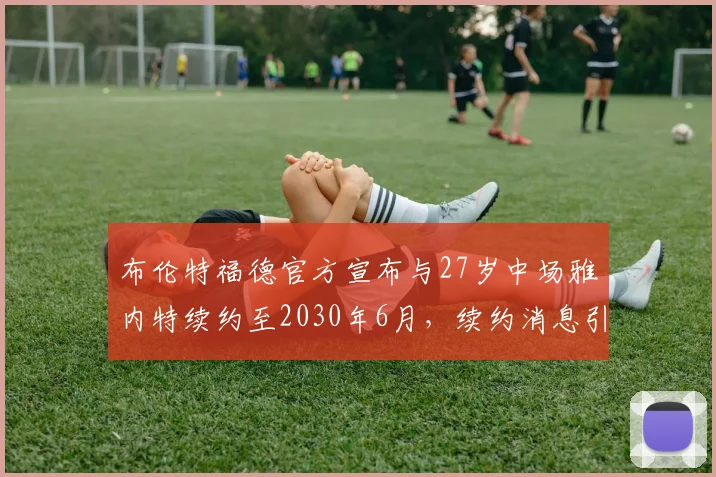 布伦特福德官方宣布与27岁中场雅内特续约至2030年6月，续约消息引发关注