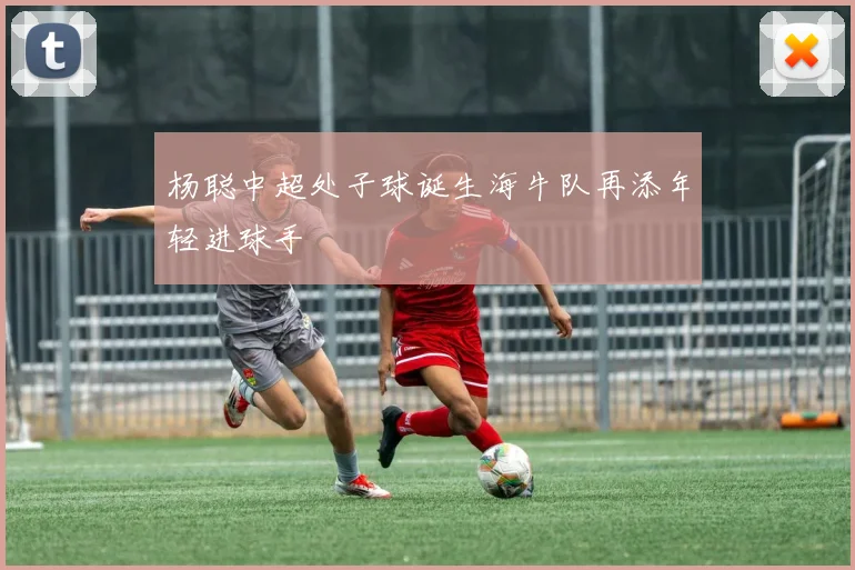 杨聪中超处子球诞生海牛队再添年轻进球手