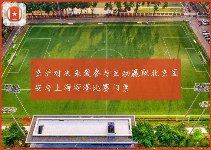 京沪对决来袭参与互动赢取北京国安与上海海港比赛门票