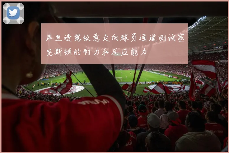 库里透露故意走向球员通道测试塞克斯顿的耐力和反应能力