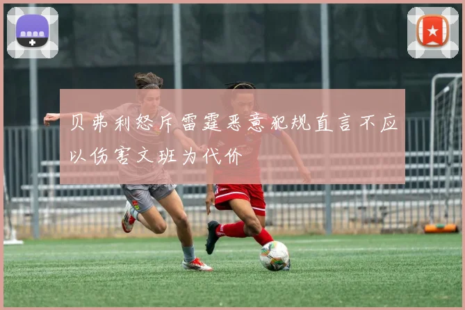 贝弗利怒斥雷霆恶意犯规直言不应以伤害文班为代价