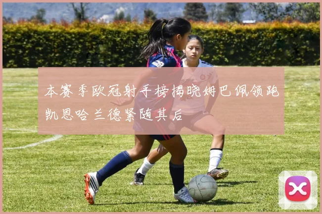 本赛季欧冠射手榜揭晓姆巴佩领跑凯恩哈兰德紧随其后