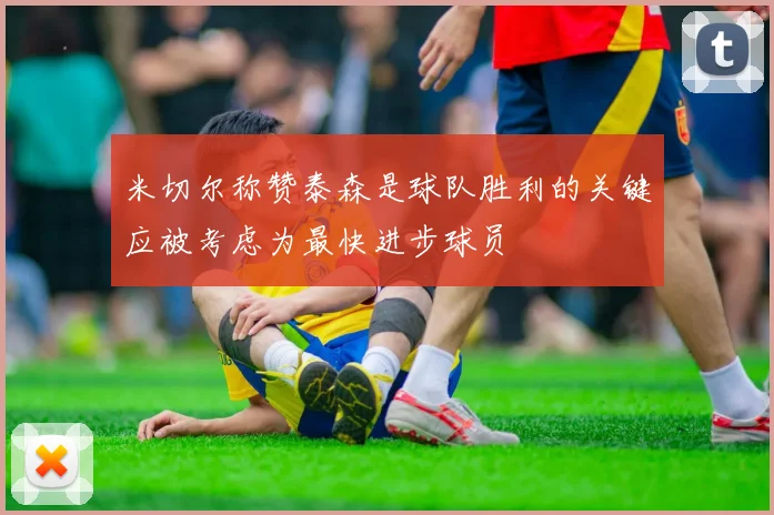 米切尔称赞泰森是球队胜利的关键应被考虑为最快进步球员