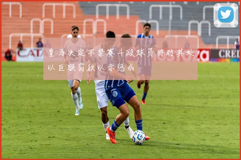 皇马决定不禁赛斗殴球员将对其处以巨额罚款以示惩戒