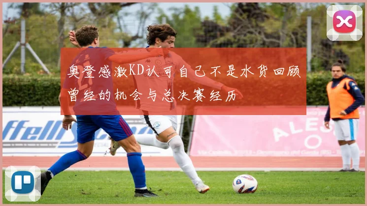 奥登感激KD认可自己不是水货回顾曾经的机会与总决赛经历