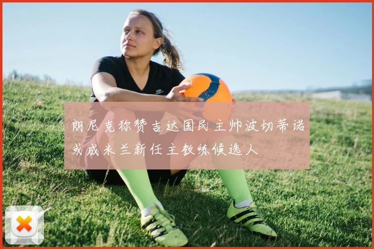 朗尼克称赞吉达国民主帅波切蒂诺或成米兰新任主教练候选人